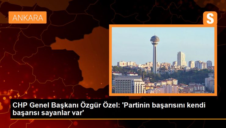 CHP Genel Başkanı Özgür Özel: ‘Partinin başarısını kendi başarısı sayanlar var’